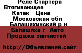 Реле Стартера Втягивающее-10-83-23-12-15 Катек › Цена ­ 590 - Московская обл., Балашихинский р-н, Балашиха г. Авто » Продажа запчастей   